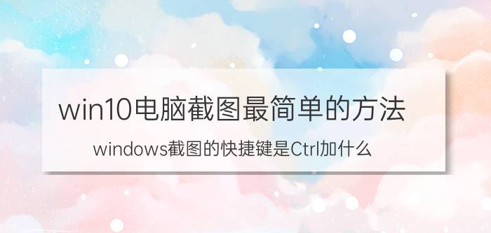 win10电脑截图最简单的方法 windows截图的快捷键是Ctrl加什么？